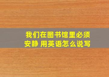 我们在图书馆里必须安静 用英语怎么说写